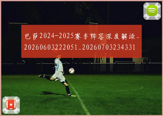 巴萨2024-2025赛季阵容深度解读_20260603222051_20260703234331