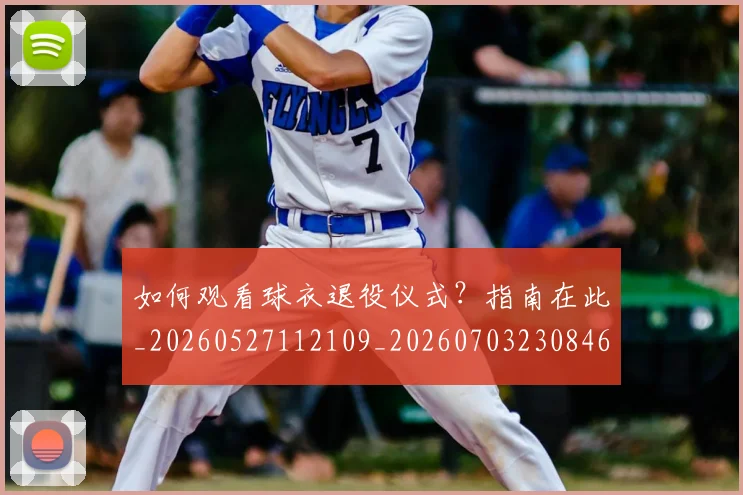 如何观看球衣退役仪式？指南在此_20260527112109_20260703230846