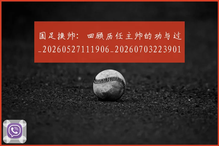 国足换帅:回顾历任主帅的功与过_20260527111906_20260703223901