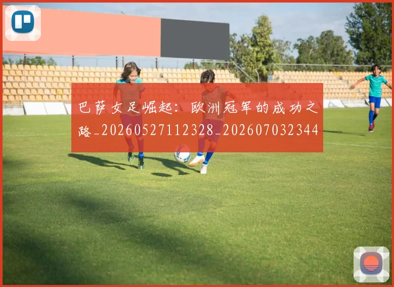 巴萨女足崛起:欧洲冠军的成功之路_20260527112328_20260703234401