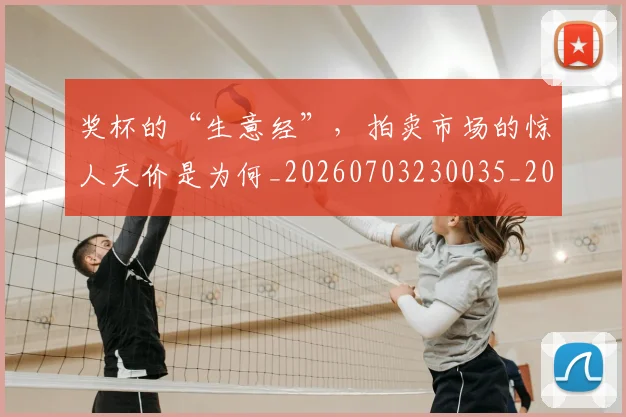 奖杯的“生意经”，拍卖市场的惊人天价是为何_20260703230035_20260719172654