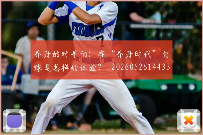 乔丹的对手们：在“乔丹时代”打球是怎样的体验？_20260526144331