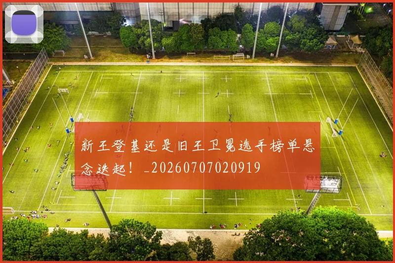 新王登基还是旧王卫冕选手榜单悬念迭起！_20260707020919