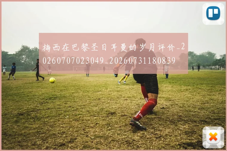 梅西在巴黎圣日耳曼的岁月评价_20260707023049_20260731180839