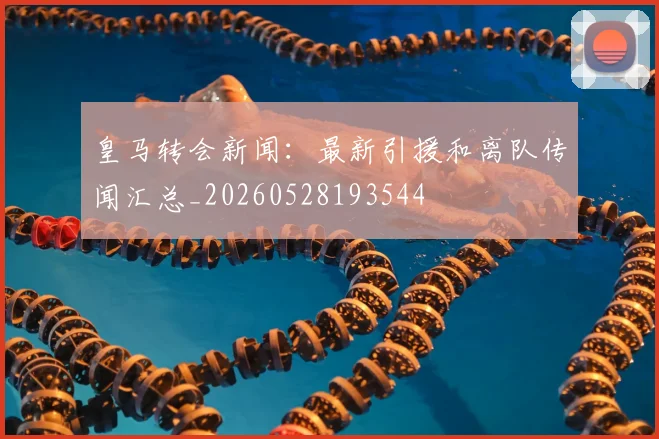 皇马转会新闻:最新引援和离队传闻汇总_20260528193544