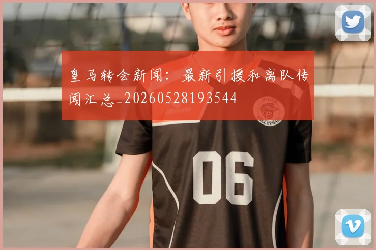 皇马转会新闻：最新引援和离队传闻汇总_20260528193544