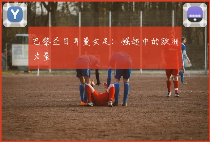 巴黎圣日耳曼女足：崛起中的欧洲力量