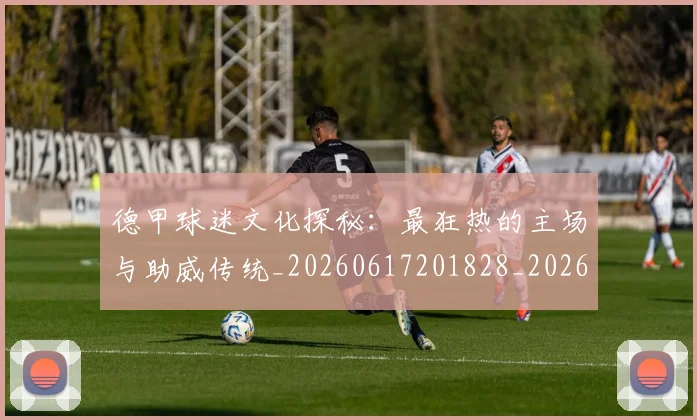 德甲球迷文化探秘:最狂热的主场与助威传统_20260617201828_20260704173329_20260722161906