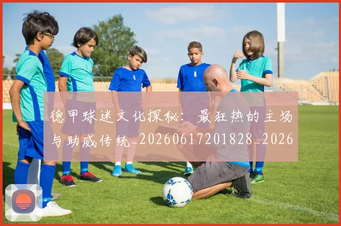 德甲球迷文化探秘:最狂热的主场与助威传统_20260617201828_20260722161904