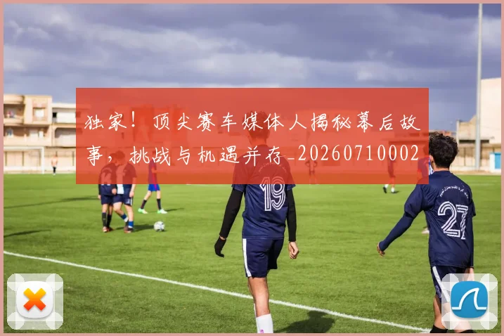 独家！顶尖赛车媒体人揭秘幕后故事，挑战与机遇并存_20260710002849