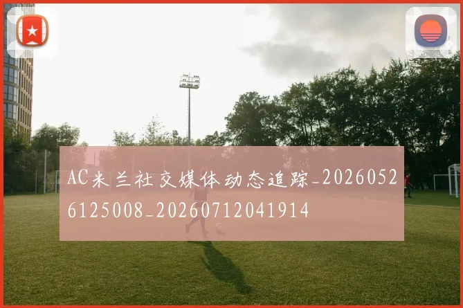 AC米兰社交媒体动态追踪_20260526125008_20260712041914