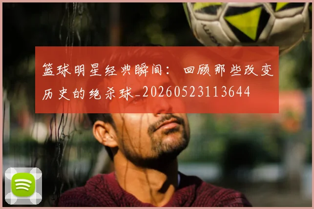 篮球明星经典瞬间:回顾那些改变历史的绝杀球_20260523113644