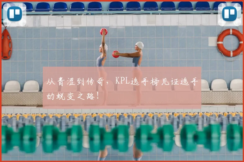 从青涩到传奇，KPL选手榜见证选手的蜕变之路！