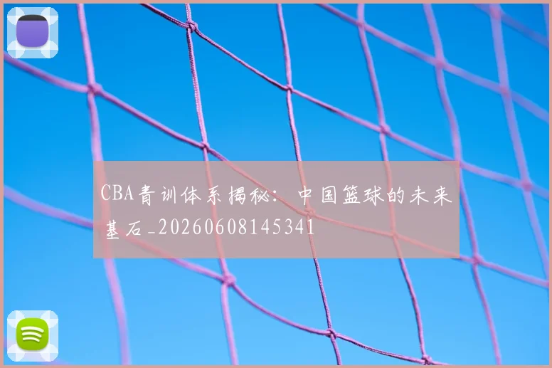 CBA青训体系揭秘：中国篮球的未来基石_20260608145341