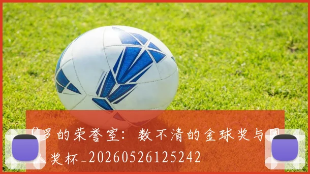 C罗的荣誉室：数不清的金球奖与团队奖杯_20260526125242