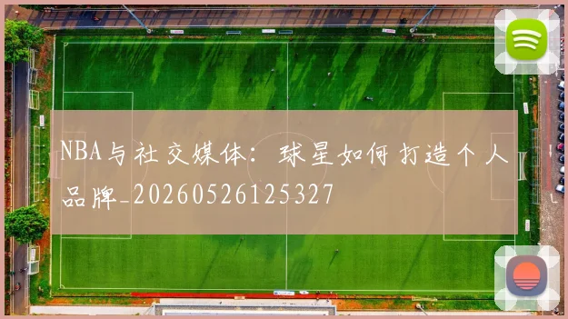 NBA与社交媒体：球星如何打造个人品牌_20260526125327