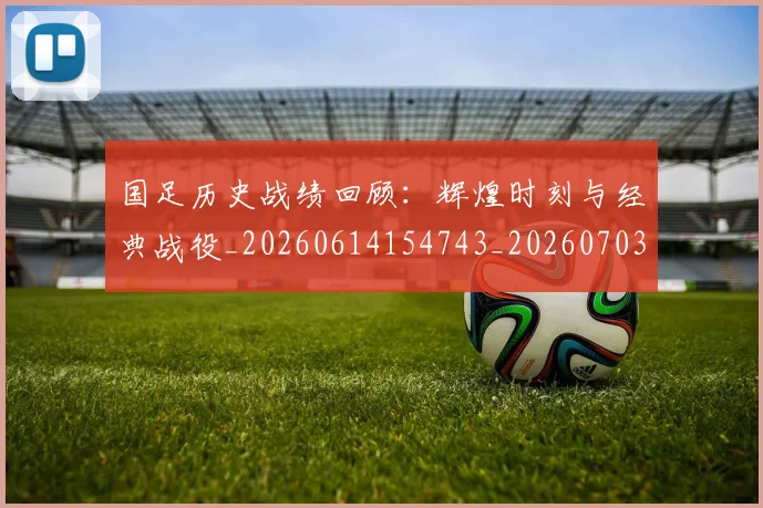 国足历史战绩回顾：辉煌时刻与经典战役_20260614154743_20260703223309