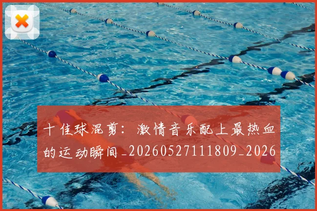 十佳球混剪:激情音乐配上最热血的运动瞬间_20260527111809_20260718011332