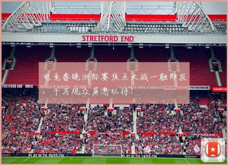 电竞春晚洲际赛焦点大战一触即发,千万观众屏息以待!