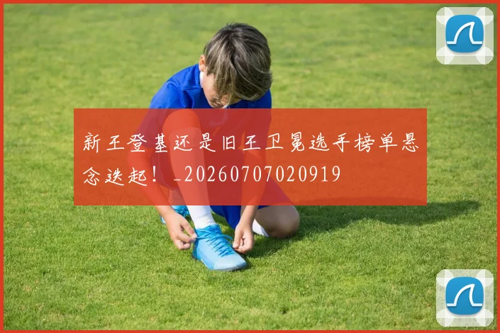 新王登基还是旧王卫冕选手榜单悬念迭起!_20260707020919