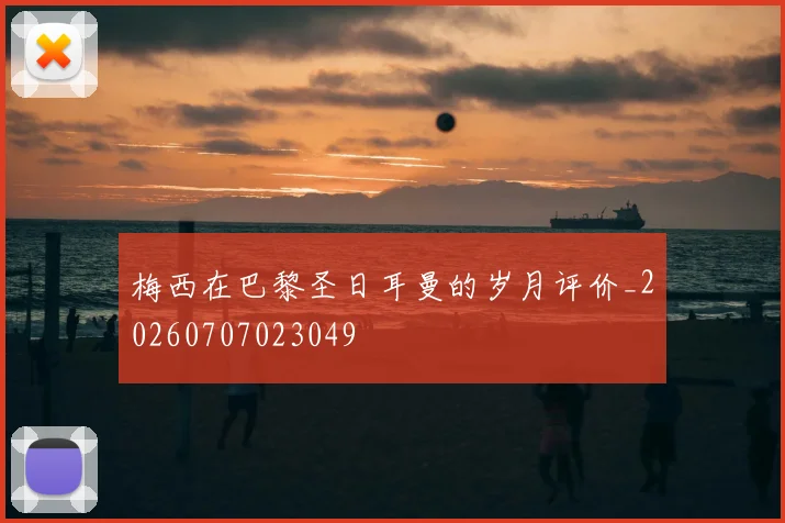 梅西在巴黎圣日耳曼的岁月评价_20260707023049