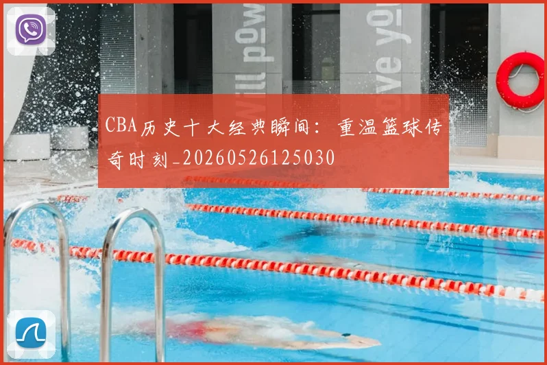CBA历史十大经典瞬间：重温篮球传奇时刻_20260526125030