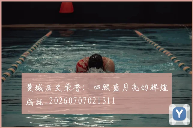 曼城历史荣誉：回顾蓝月亮的辉煌成就_20260707021311