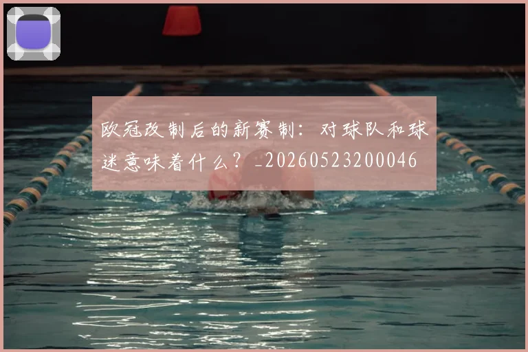 欧冠改制后的新赛制：对球队和球迷意味着什么？_20260523200046