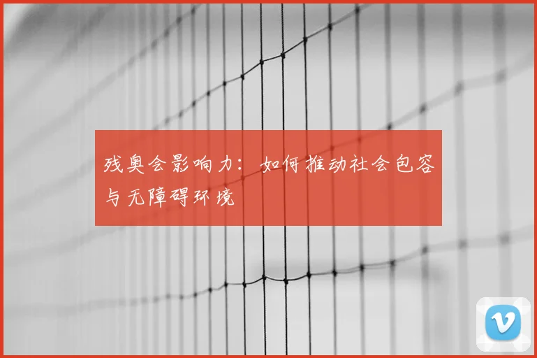 残奥会影响力：如何推动社会包容与无障碍环境