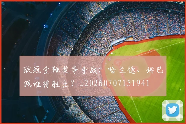 欧冠金靴奖争夺战：哈兰德、姆巴佩谁将胜出？_20260707151941