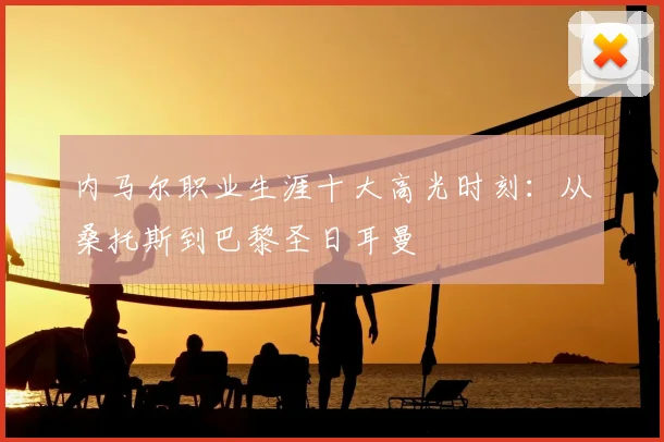 内马尔职业生涯十大高光时刻：从桑托斯到巴黎圣日耳曼