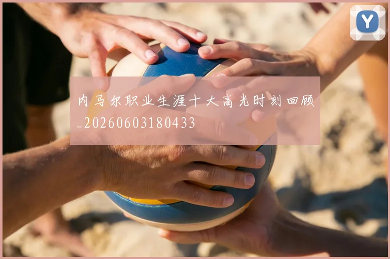 内马尔职业生涯十大高光时刻回顾_20260603180433