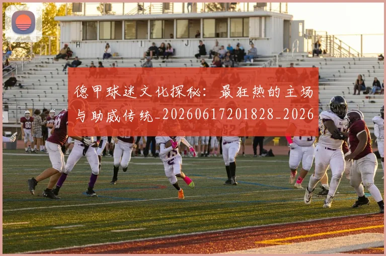 德甲球迷文化探秘：最狂热的主场与助威传统_20260617201828_20260722161904