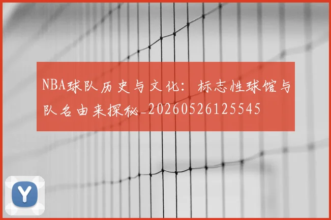 NBA球队历史与文化：标志性球馆与队名由来探秘_20260526125545
