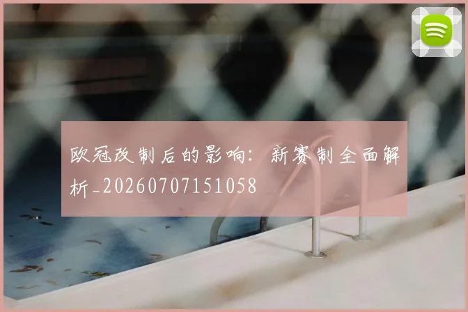 欧冠改制后的影响：新赛制全面解析_20260707151058