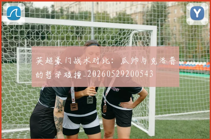 英超豪门战术对比：瓜帅与克洛普的哲学碰撞_20260529200543