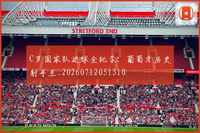 C罗国家队进球全纪录：葡萄牙历史射手王_20260712051310