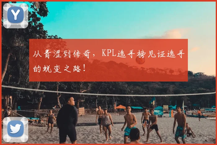 从青涩到传奇,KPL选手榜见证选手的蜕变之路!