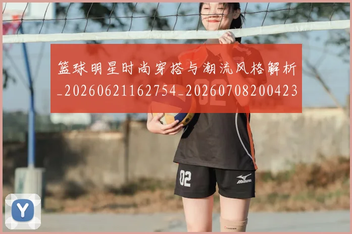 篮球明星时尚穿搭与潮流风格解析_20260621162754_20260708200423