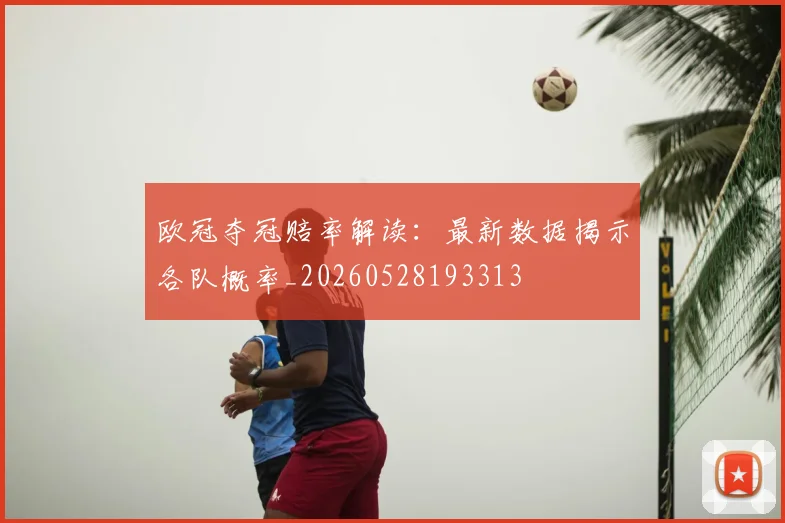 欧冠夺冠赔率解读：最新数据揭示各队概率_20260528193313