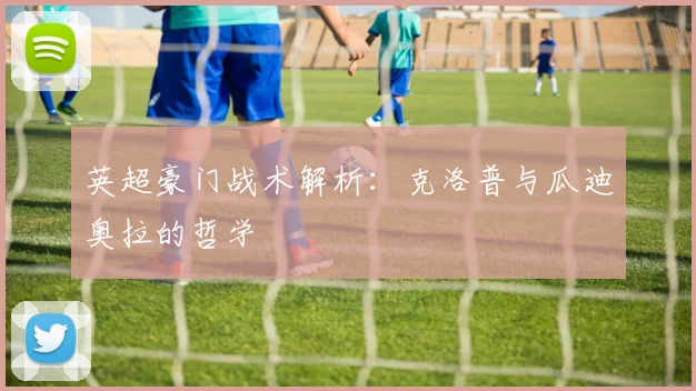 英超豪门战术解析：克洛普与瓜迪奥拉的哲学