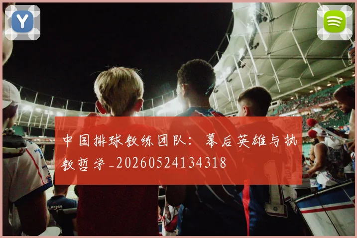 中国排球教练团队：幕后英雄与执教哲学_20260524134318