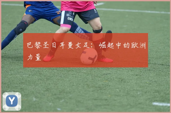 巴黎圣日耳曼女足：崛起中的欧洲力量