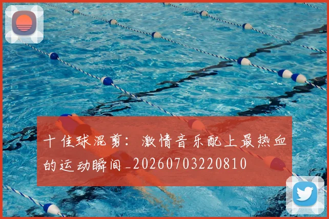十佳球混剪:激情音乐配上最热血的运动瞬间_20260703220810