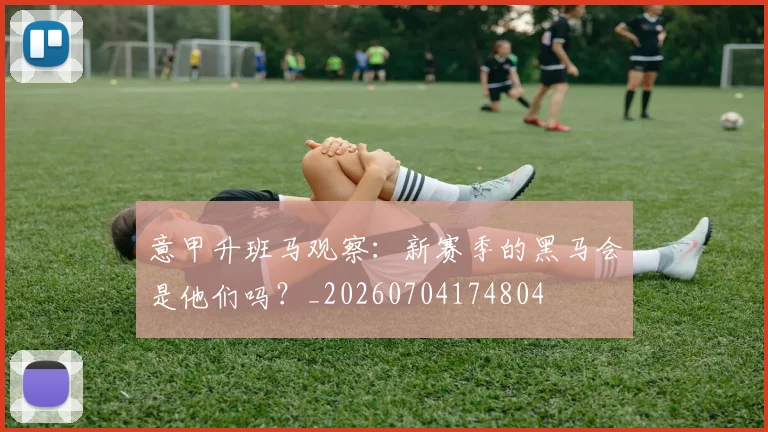 意甲升班马观察：新赛季的黑马会是他们吗？_20260704174804