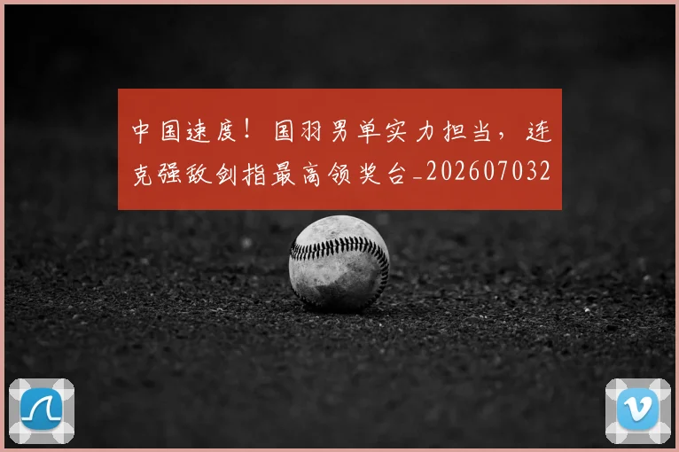 中国速度！国羽男单实力担当，连克强敌剑指最高领奖台_20260703203337