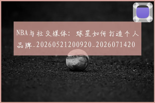 NBA与社交媒体：球星如何打造个人品牌_20260521200920_20260714204437