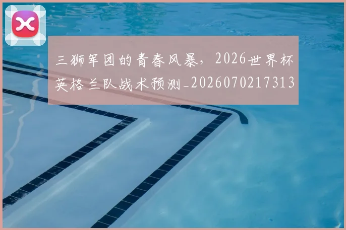 三狮军团的青春风暴，2026世界杯英格兰队战术预测_20260702173137