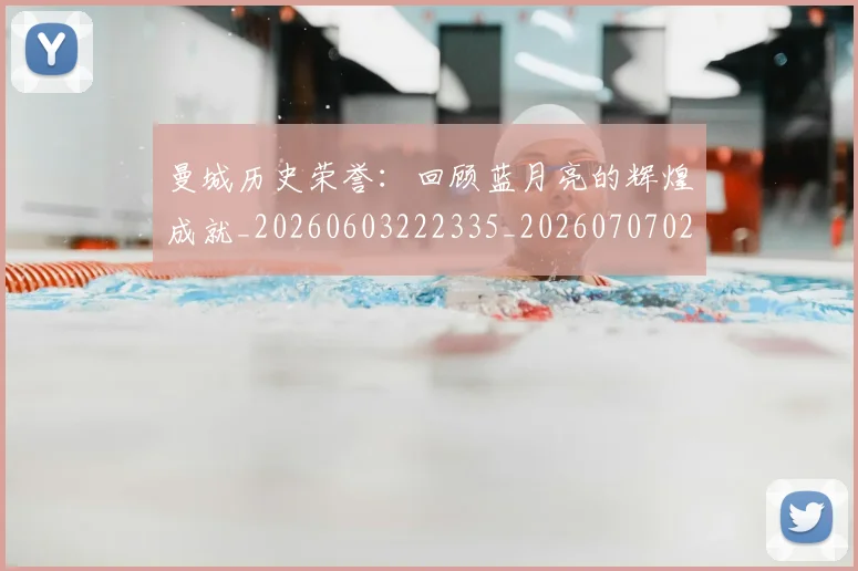 曼城历史荣誉：回顾蓝月亮的辉煌成就_20260603222335_20260707021312