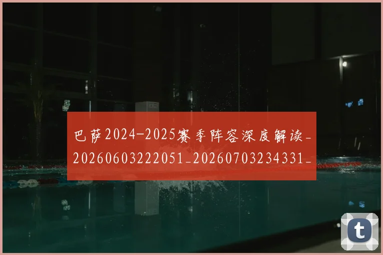 巴萨2024-2025赛季阵容深度解读_20260603222051_20260703234331_20260723171841